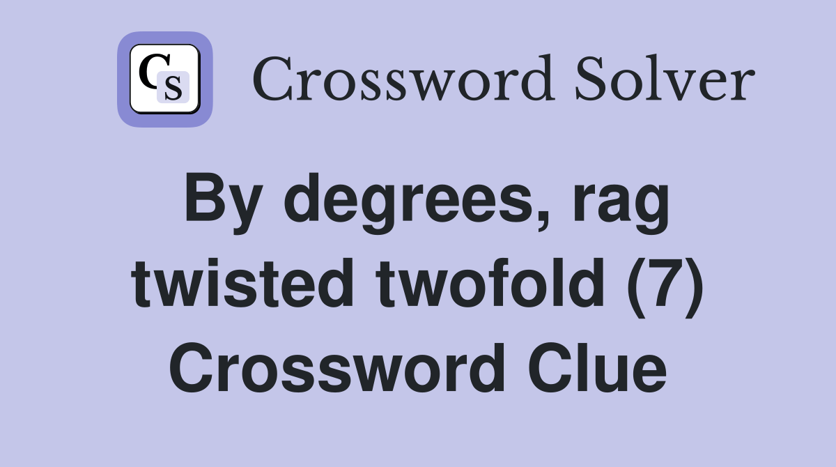 By degrees, rag twisted twofold (7) Crossword Clue Answers